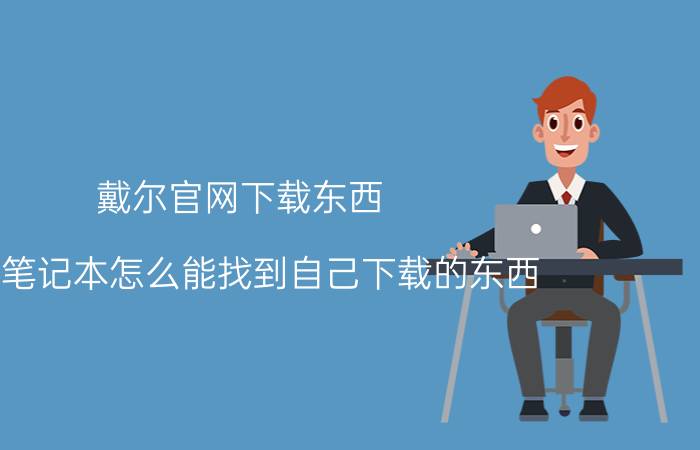 戴尔官网下载东西 dell笔记本怎么能找到自己下载的东西？